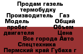 Продам газель термобудку › Производитель ­ Газ › Модель ­ 33 022 › Общий пробег ­ 78 000 › Объем двигателя ­ 2 300 › Цена ­ 80 000 - Все города Авто » Спецтехника   . Пермский край,Губаха г.